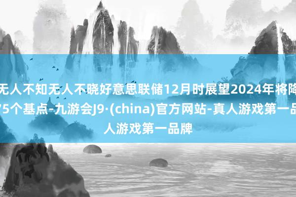 无人不知无人不晓好意思联储12月时展望2024年将降息75个基点-九游会J9·(china)官方网站-真人游戏第一品牌
