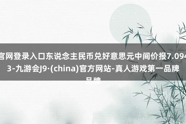 官网登录入口东说念主民币兑好意思元中间价报7.0943-九游会J9·(china)官方网站-真人游戏第一品牌