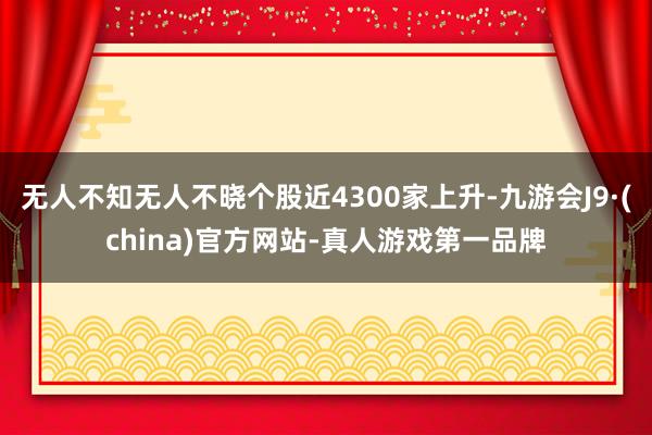 无人不知无人不晓个股近4300家上升-九游会J9·(china)官方网站-真人游戏第一品牌