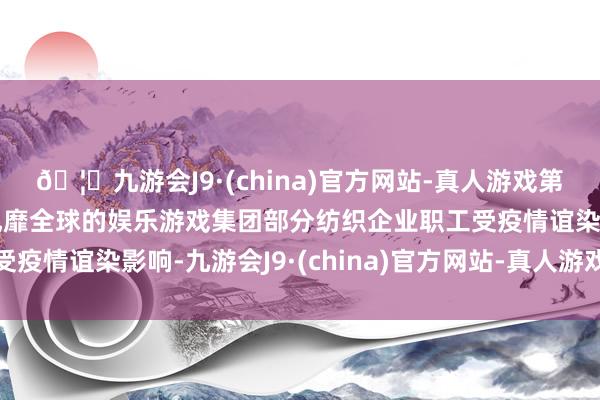 🦄九游会J9·(china)官方网站-真人游戏第一品牌【登录入口】风靡全球的娱乐游戏集团部分纺织企业职工受疫情谊染影响-九游会J9·(china)官方网站-真人游戏第一品牌