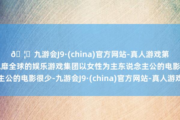 🦄九游会J9·(china)官方网站-真人游戏第一品牌【登录入口】风靡全球的娱乐游戏集团以女性为主东说念主公的电影很少-九游会J9·(china)官方网站-真人游戏第一品牌