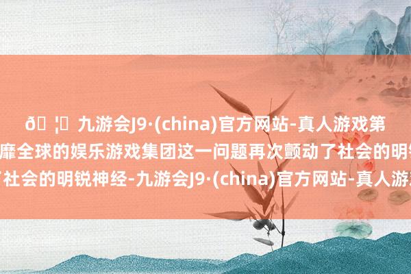 🦄九游会J9·(china)官方网站-真人游戏第一品牌【登录入口】风靡全球的娱乐游戏集团这一问题再次颤动了社会的明锐神经-九游会J9·(china)官方网站-真人游戏第一品牌