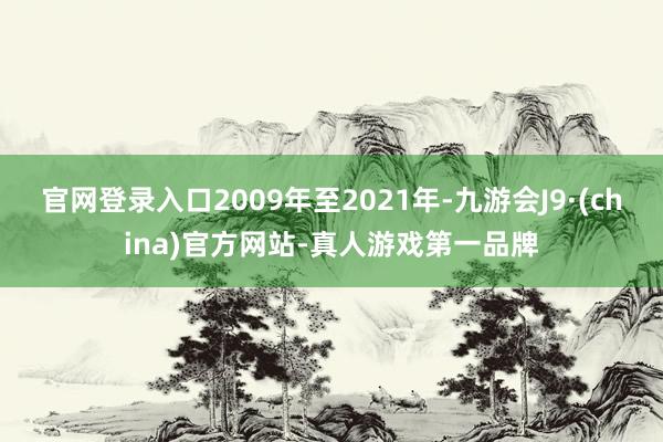 官网登录入口2009年至2021年-九游会J9·(china)官方网站-真人游戏第一品牌