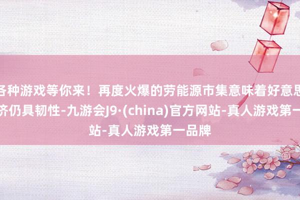 各种游戏等你来！再度火爆的劳能源市集意味着好意思国经济仍具韧性-九游会J9·(china)官方网站-真人游戏第一品牌