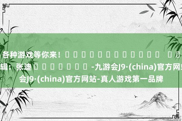 各种游戏等你来！												  								包袱剪辑：张迪 							-九游会J9·(china)官方网站-真人游戏第一品牌