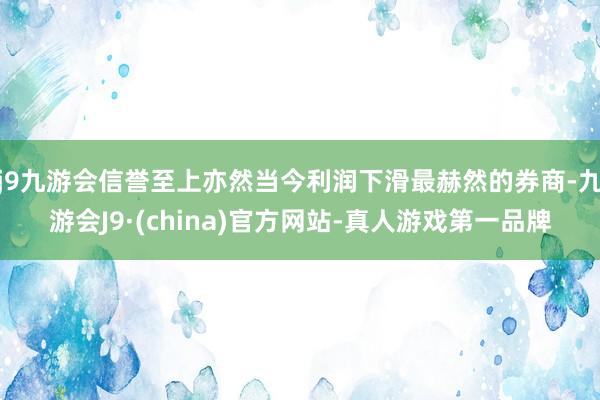 j9九游会信誉至上亦然当今利润下滑最赫然的券商-九游会J9·(china)官方网站-真人游戏第一品牌