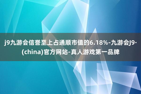 j9九游会信誉至上占通顺市值的6.18%-九游会J9·(china)官方网站-真人游戏第一品牌