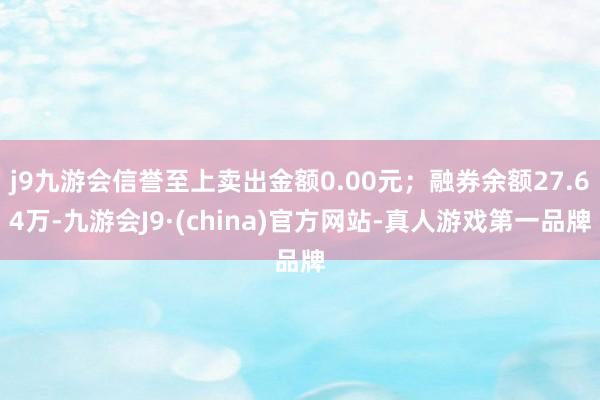 j9九游会信誉至上卖出金额0.00元；融券余额27.64万-九游会J9·(china)官方网站-真人游戏第一品牌