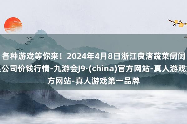 各种游戏等你来！2024年4月8日浙江良渚蔬菜阛阓确立有限公司价钱行情-九游会J9·(china)官方网站-真人游戏第一品牌