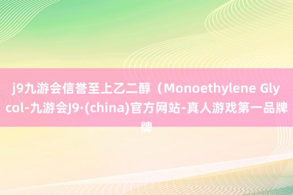 j9九游会信誉至上乙二醇（Monoethylene Glycol-九游会J9·(china)官方网站-真人游戏第一品牌