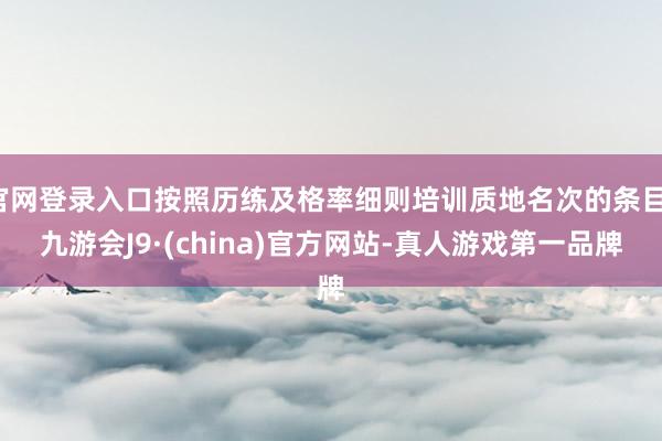 官网登录入口按照历练及格率细则培训质地名次的条目-九游会J9·(china)官方网站-真人游戏第一品牌