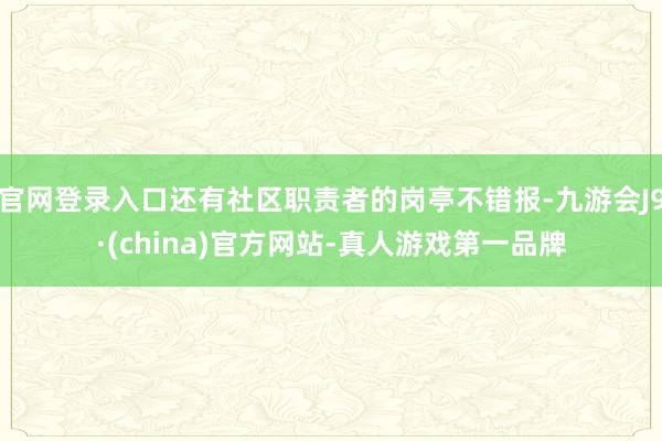 官网登录入口还有社区职责者的岗亭不错报-九游会J9·(china)官方网站-真人游戏第一品牌