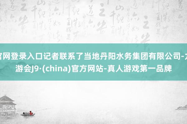 官网登录入口记者联系了当地丹阳水务集团有限公司-九游会J9·(china)官方网站-真人游戏第一品牌