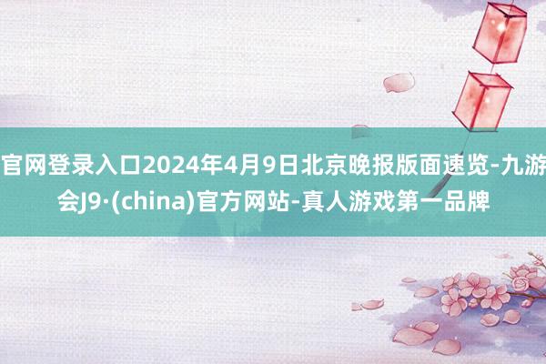 官网登录入口2024年4月9日北京晚报版面速览-九游会J9·(china)官方网站-真人游戏第一品牌