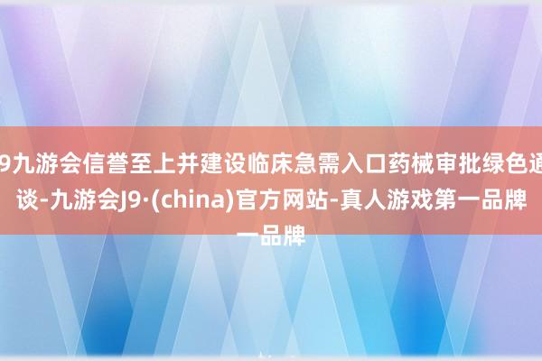 j9九游会信誉至上并建设临床急需入口药械审批绿色通谈-九游会J9·(china)官方网站-真人游戏第一品牌