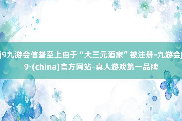 j9九游会信誉至上由于“大三元酒家”被注册-九游会J9·(china)官方网站-真人游戏第一品牌