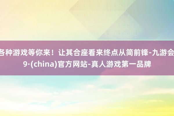 各种游戏等你来！让其合座看来终点从简前锋-九游会J9·(china)官方网站-真人游戏第一品牌