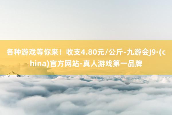 各种游戏等你来！收支4.80元/公斤-九游会J9·(china)官方网站-真人游戏第一品牌