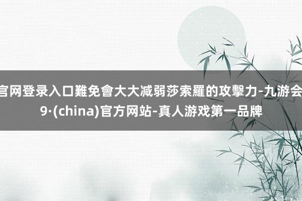 官网登录入口難免會大大减弱莎索羅的攻擊力-九游会J9·(china)官方网站-真人游戏第一品牌