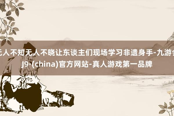 无人不知无人不晓让东谈主们现场学习非遗身手-九游会J9·(china)官方网站-真人游戏第一品牌