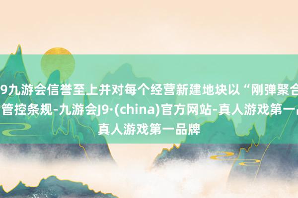 j9九游会信誉至上并对每个经营新建地块以“刚弹聚合”的管控条规-九游会J9·(china)官方网站-真人游戏第一品牌