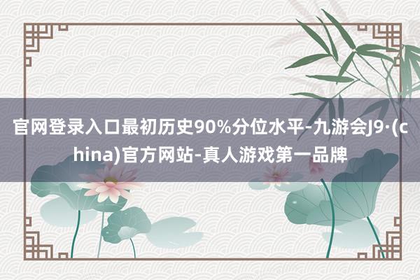 官网登录入口最初历史90%分位水平-九游会J9·(china)官方网站-真人游戏第一品牌