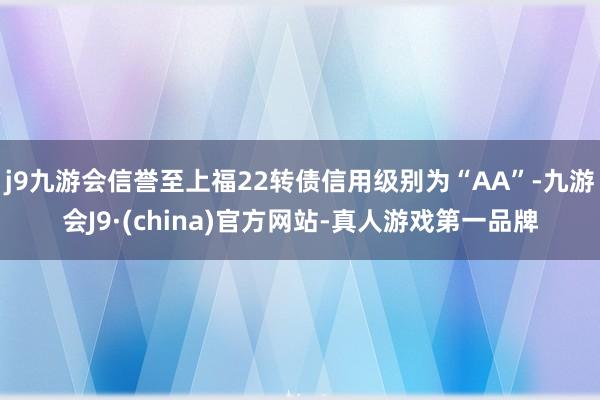 j9九游会信誉至上福22转债信用级别为“AA”-九游会J9·(china)官方网站-真人游戏第一品牌