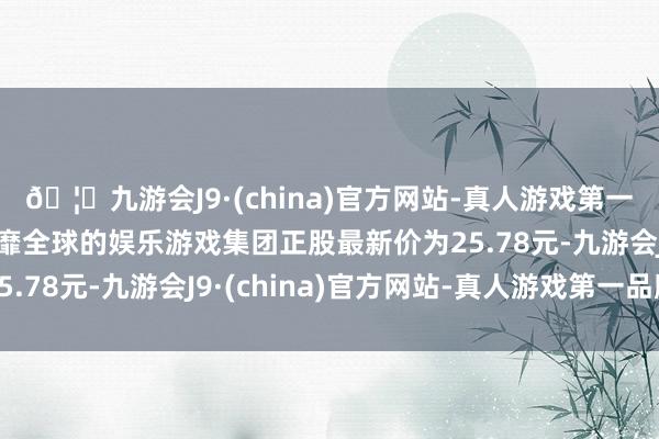 🦄九游会J9·(china)官方网站-真人游戏第一品牌【登录入口】风靡全球的娱乐游戏集团正股最新价为25.78元-九游会J9·(china)官方网站-真人游戏第一品牌