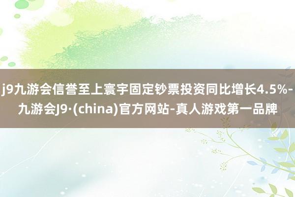 j9九游会信誉至上寰宇固定钞票投资同比增长4.5%-九游会J9·(china)官方网站-真人游戏第一品牌