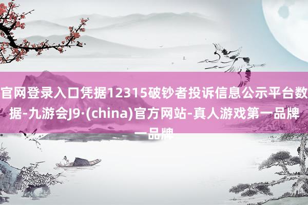 官网登录入口凭据12315破钞者投诉信息公示平台数据-九游会J9·(china)官方网站-真人游戏第一品牌