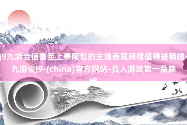 j9九游会信誉至上畢爾包的主場表現同樣值得被稱讚-九游会J9·(china)官方网站-真人游戏第一品牌