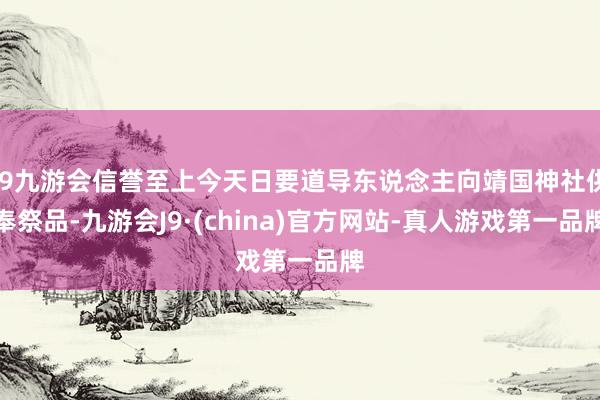 j9九游会信誉至上今天日要道导东说念主向靖国神社供奉祭品-九游会J9·(china)官方网站-真人游戏第一品牌