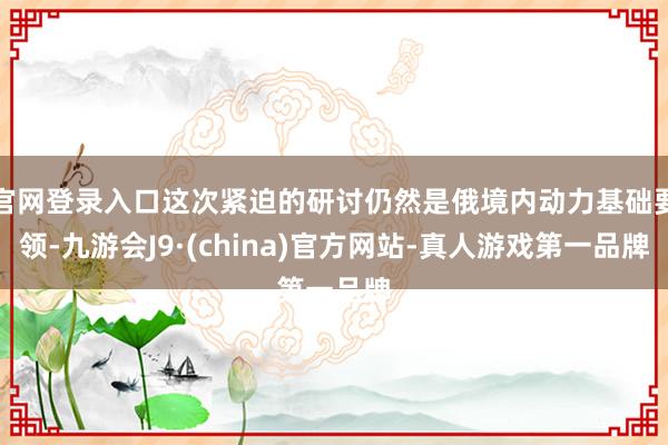 官网登录入口这次紧迫的研讨仍然是俄境内动力基础要领-九游会J9·(china)官方网站-真人游戏第一品牌