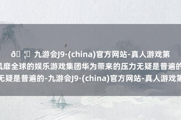 🦄九游会J9·(china)官方网站-真人游戏第一品牌【登录入口】风靡全球的娱乐游戏集团华为带来的压力无疑是普遍的-九游会J9·(china)官方网站-真人游戏第一品牌