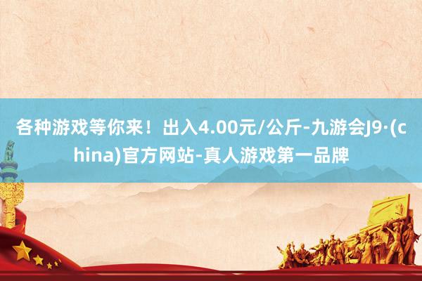 各种游戏等你来！出入4.00元/公斤-九游会J9·(china)官方网站-真人游戏第一品牌