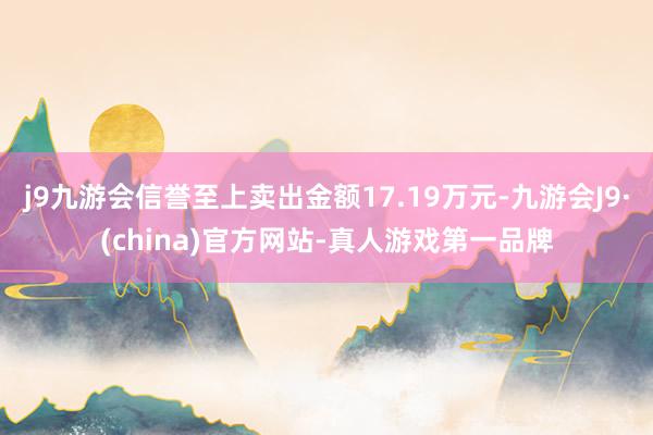 j9九游会信誉至上卖出金额17.19万元-九游会J9·(china)官方网站-真人游戏第一品牌