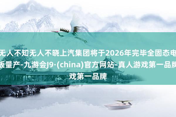 无人不知无人不晓上汽集团将于2026年完毕全固态电板量产-九游会J9·(china)官方网站-真人游戏第一品牌