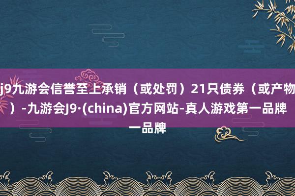 j9九游会信誉至上承销（或处罚）21只债券（或产物）-九游会J9·(china)官方网站-真人游戏第一品牌