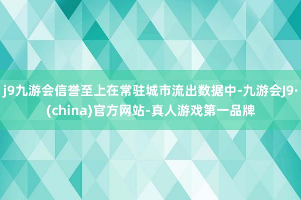 j9九游会信誉至上在常驻城市流出数据中-九游会J9·(china)官方网站-真人游戏第一品牌