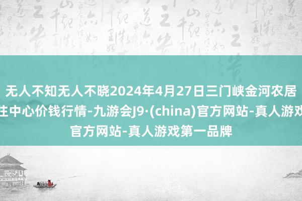 无人不知无人不晓2024年4月27日三门峡金河农居品批发交往中心价钱行情-九游会J9·(china)官方网站-真人游戏第一品牌