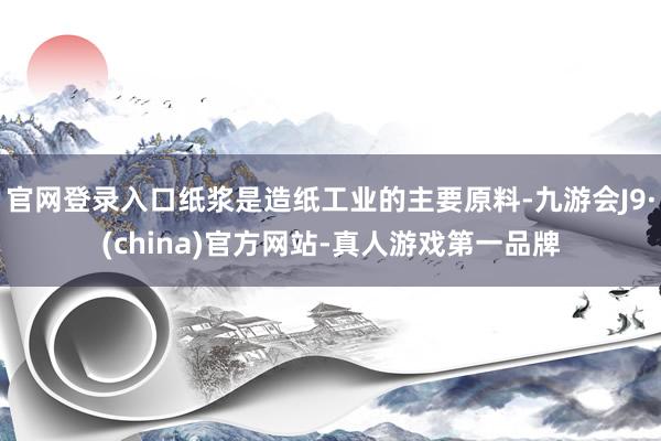 官网登录入口纸浆是造纸工业的主要原料-九游会J9·(china)官方网站-真人游戏第一品牌