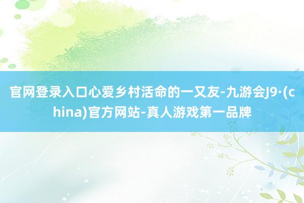 官网登录入口心爱乡村活命的一又友-九游会J9·(china)官方网站-真人游戏第一品牌