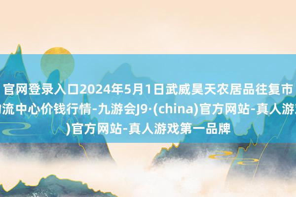 官网登录入口2024年5月1日武威昊天农居品往复市集暨仓储物流中心价钱行情-九游会J9·(china)官方网站-真人游戏第一品牌