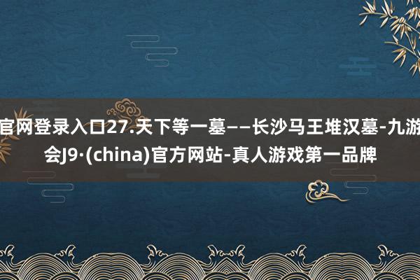 官网登录入口27.天下等一墓——长沙马王堆汉墓-九游会J9·(china)官方网站-真人游戏第一品牌