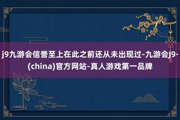 j9九游会信誉至上在此之前还从未出现过-九游会J9·(china)官方网站-真人游戏第一品牌