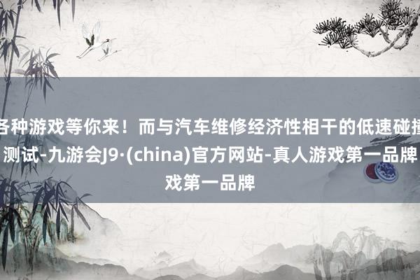 各种游戏等你来！而与汽车维修经济性相干的低速碰撞测试-九游会J9·(china)官方网站-真人游戏第一品牌