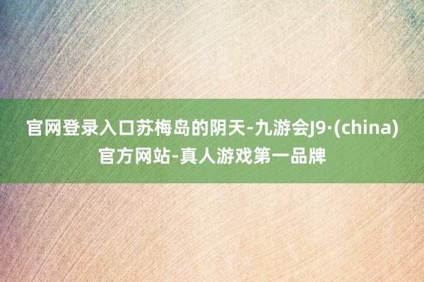 官网登录入口苏梅岛的阴天-九游会J9·(china)官方网站-真人游戏第一品牌