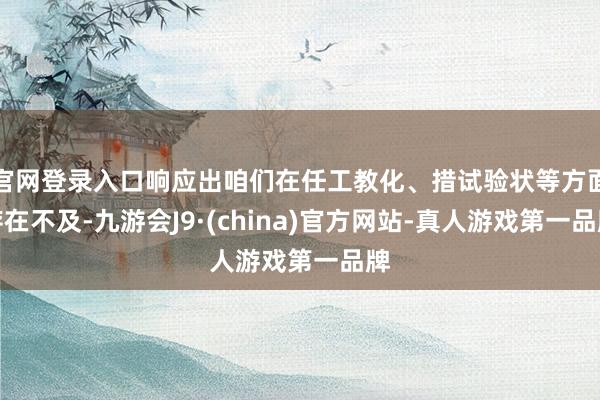 官网登录入口响应出咱们在任工教化、措试验状等方面存在不及-九游会J9·(china)官方网站-真人游戏第一品牌