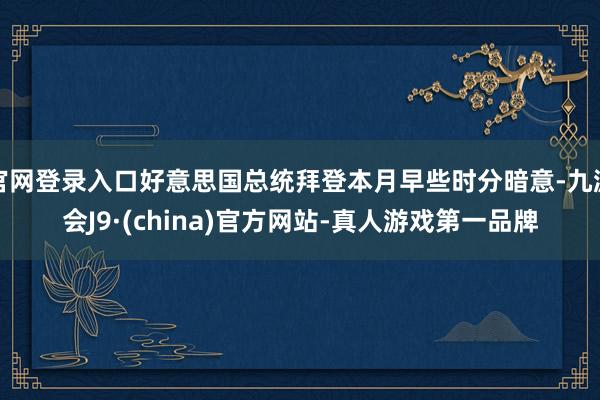 官网登录入口好意思国总统拜登本月早些时分暗意-九游会J9·(china)官方网站-真人游戏第一品牌