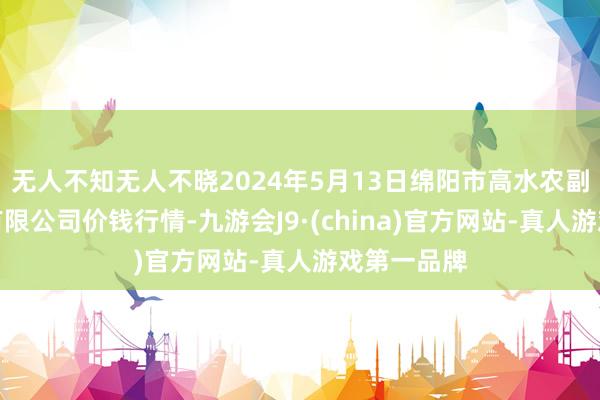 无人不知无人不晓2024年5月13日绵阳市高水农副家具批发有限公司价钱行情-九游会J9·(china)官方网站-真人游戏第一品牌